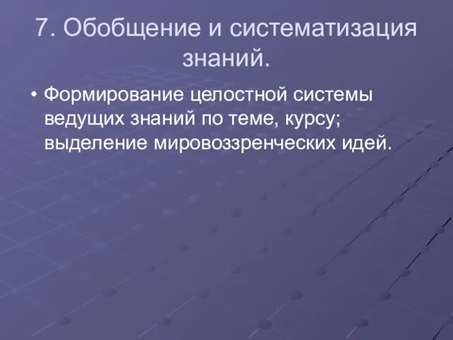 7. Обобщение и систематизация знаний. Формирование целостной системы ведущих знаний по теме, курсу; выделение мировоззренческих идей.