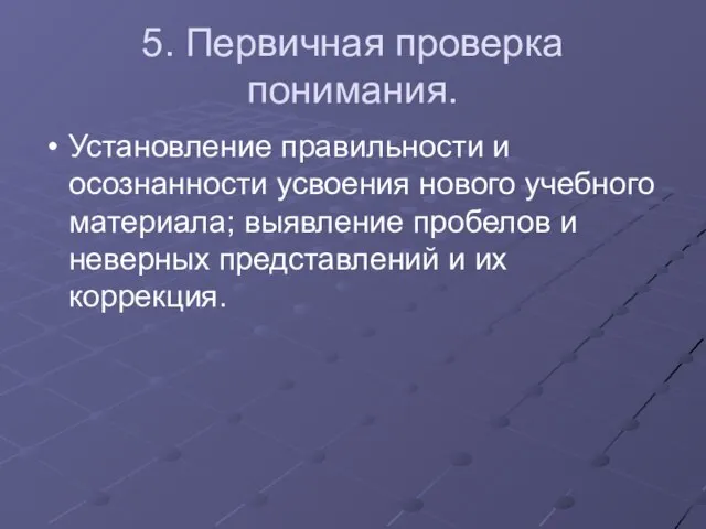 5. Первичная проверка понимания. Установление правильности и осознанности усвоения нового учебного материала;