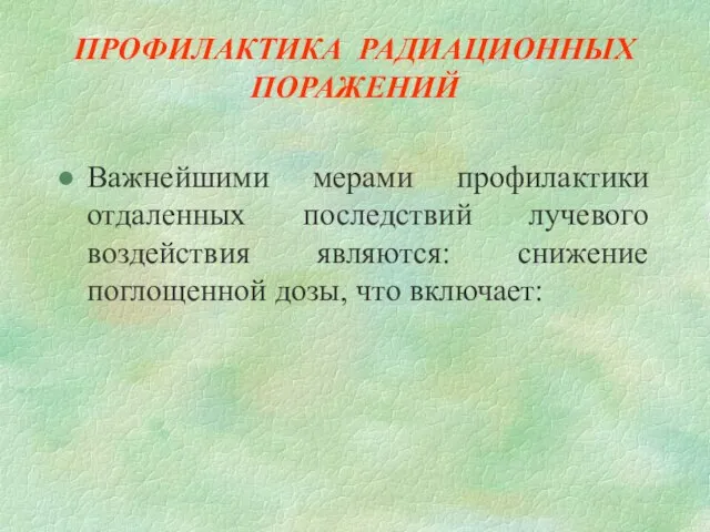 ПРОФИЛАКТИКА РАДИАЦИОННЫХ ПОРАЖЕНИЙ Важнейшими мерами профилактики отдаленных последствий лучевого воздействия являются: снижение поглощенной дозы, что включает: