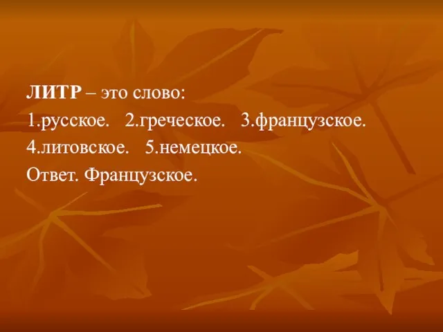 ЛИТР – это слово: 1.русское. 2.греческое. 3.французское. 4.литовское. 5.немецкое. Ответ. Французское.