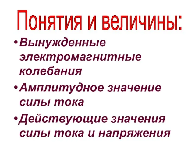 Вынужденные электромагнитные колебания Амплитудное значение силы тока Действующие значения силы тока и напряжения Понятия и величины: