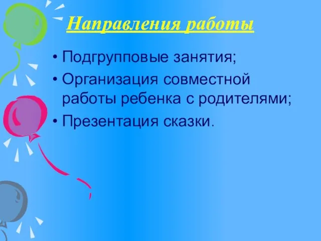 Направления работы Подгрупповые занятия; Организация совместной работы ребенка с родителями; Презентация сказки.