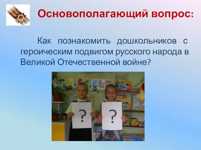 Основополагающий вопрос: Как познакомить дошкольников с героическим подвигом русского народа в Великой Отечественной войне?