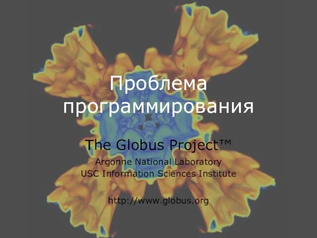 Проблема программирования The Globus Project™ Argonne National Laboratory USC Information Sciences Institute http://www.globus.org