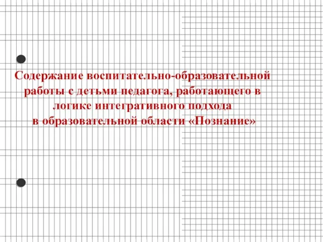 Содержание воспитательно-образовательной работы с детьми педагога, работающего в логике интегративного подхода в образовательной области «Познание»