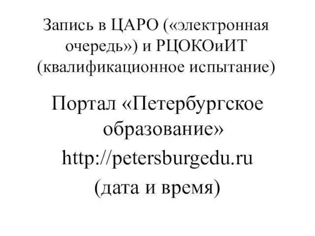 Запись в ЦАРО («электронная очередь») и РЦОКОиИТ (квалификационное испытание) Портал «Петербургское образование» http://petersburgedu.ru (дата и время)