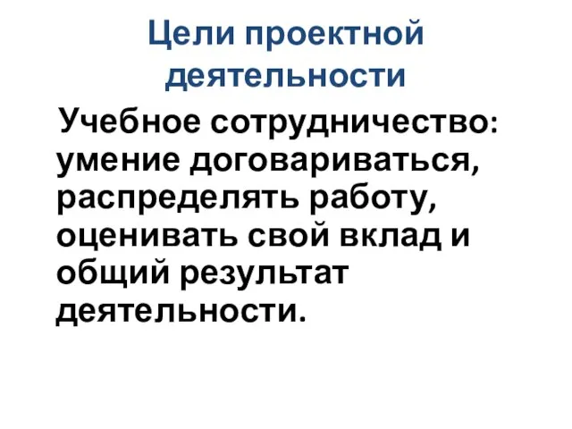 Цели проектной деятельности Учебное сотрудничество: умение договариваться, распределять работу, оценивать свой вклад и общий результат деятельности.