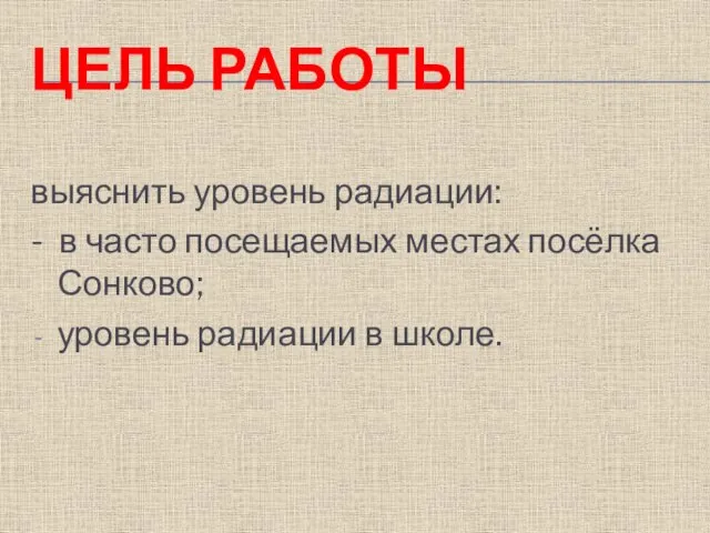 ЦЕЛЬ РАБОТЫ выяснить уровень радиации: - в часто посещаемых местах посёлка Сонково; уровень радиации в школе.