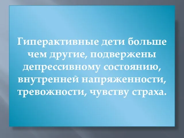 Гиперактивные дети больше чем другие, подвержены депрессивному состоянию, внутренней напряженности, тревожности, чувству страха.