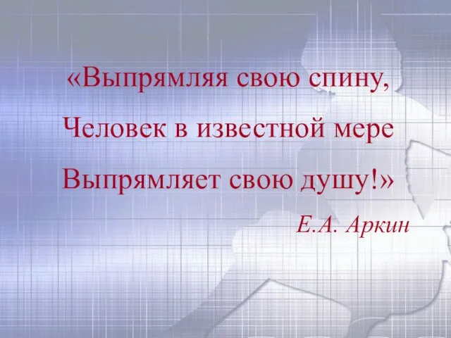 «Выпрямляя свою спину, Человек в известной мере Выпрямляет свою душу!» Е.А. Аркин