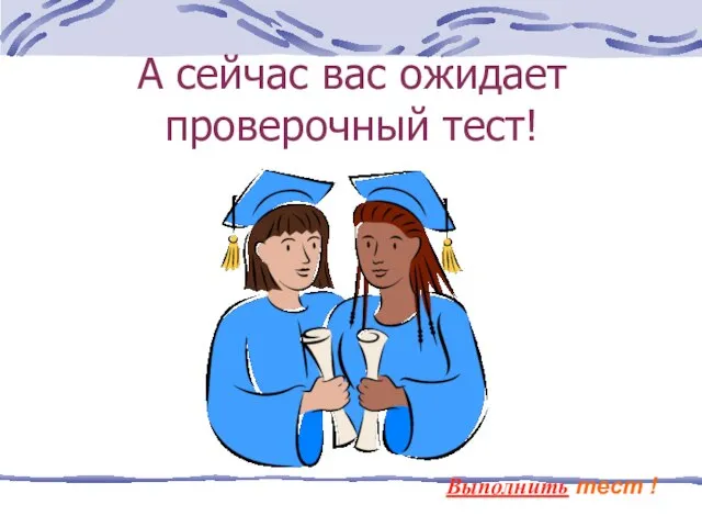 А сейчас вас ожидает проверочный тест! Выполнить тест !