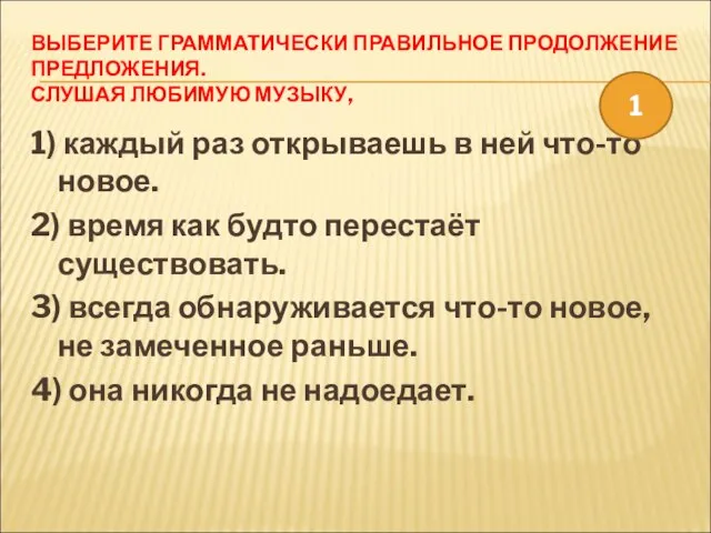 ВЫБЕРИТЕ ГРАММАТИЧЕСКИ ПРАВИЛЬНОЕ ПРОДОЛЖЕНИЕ ПРЕДЛОЖЕНИЯ. СЛУШАЯ ЛЮБИМУЮ МУЗЫКУ, 1) каждый раз открываешь