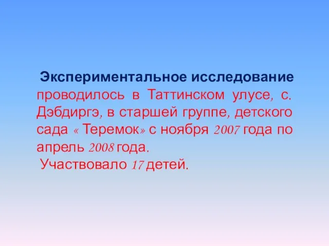 Экспериментальное исследование проводилось в Таттинском улусе, с. Дэбдиргэ, в старшей группе, детского