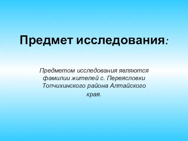 Предмет исследования: Предметом исследования являются фамилии жителей с. Переясловки Топчихинского района Алтайского края.