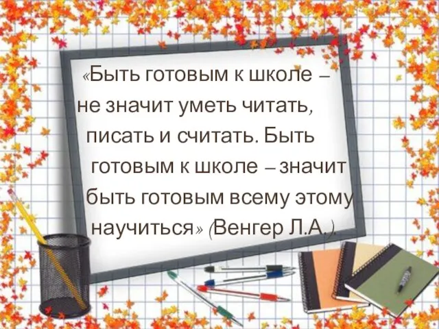 «Быть готовым к школе – не значит уметь читать, писать и считать.