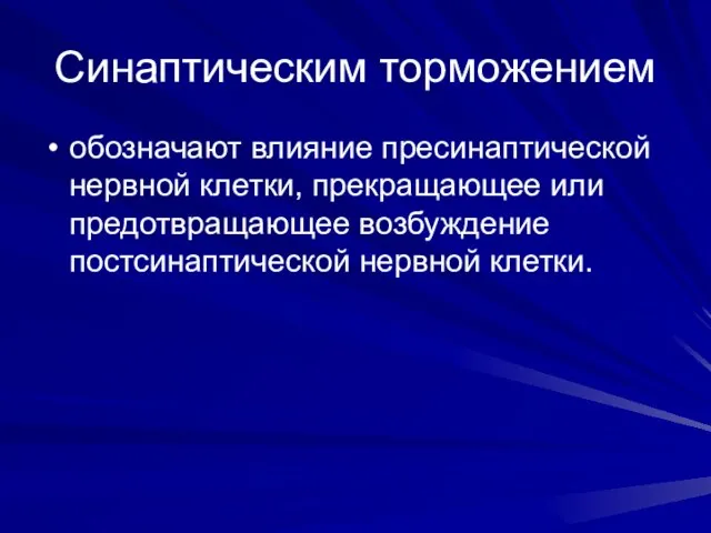 Синаптическим торможением обозначают влияние пресинаптической нервной клетки, прекращающее или предотвращающее возбуждение постсинаптической нервной клетки.