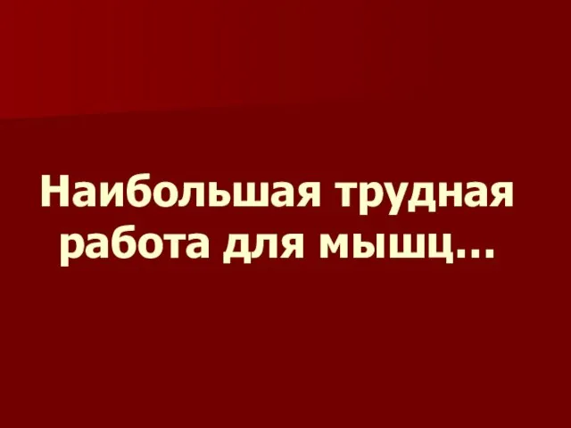 Наибольшая трудная работа для мышц…