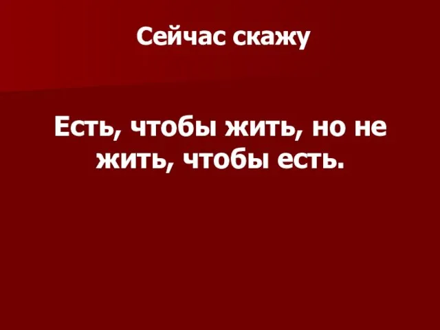 Есть, чтобы жить, но не жить, чтобы есть. Сейчас скажу