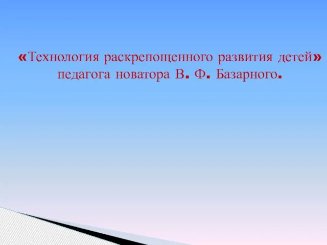 «Технология раскрепощенного развития детей» педагога новатора В. Ф. Базарного.