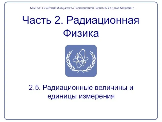 Часть 2. Радиационная Физика 2.5. Радиационные величины и единицы измерения МАГАТЭ Учебный