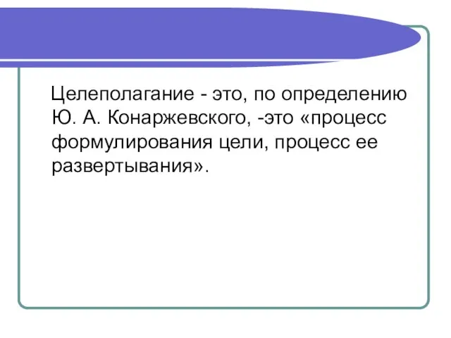 Целеполагание - это, по определению Ю. А. Конаржевского, -это «процесс формулирования цели, процесс ее развертывания».