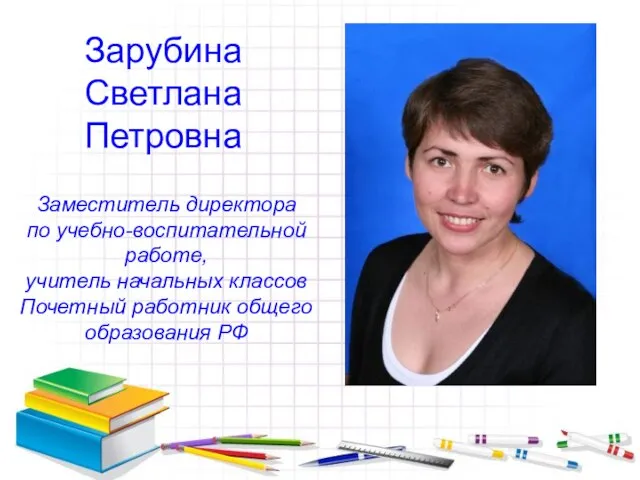 Зарубина Светлана Петровна Заместитель директора по учебно-воспитательной работе, учитель начальных классов Почетный работник общего образования РФ