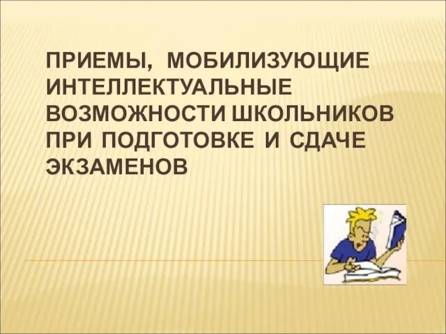 ПРИЕМЫ, МОБИЛИЗУЮЩИЕ ИНТЕЛЛЕКТУАЛЬНЫЕ ВОЗМОЖНОСТИ ШКОЛЬНИКОВ ПРИ ПОДГОТОВКЕ И СДАЧЕ ЭКЗАМЕНОВ