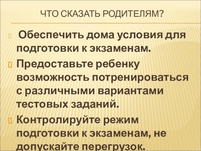 ЧТО СКАЗАТЬ РОДИТЕЛЯМ? Обеспечить дома условия для подготовки к экзаменам. Предоставьте ребенку