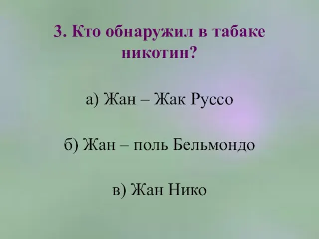 3. Кто обнаружил в табаке никотин? а) Жан – Жак Руссо б)