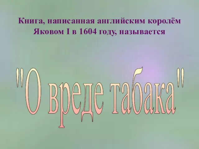 Книга, написанная английским королём Яковом I в 1604 году, называется "О вреде табака"