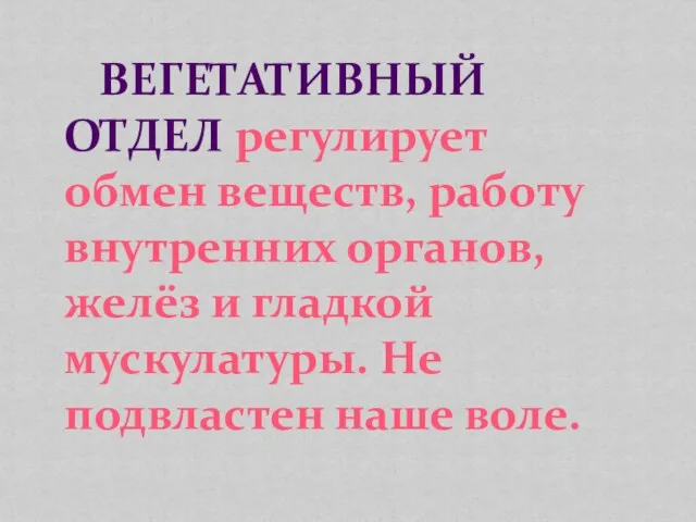 ВЕГЕТАТИВНЫЙ ОТДЕЛ регулирует обмен веществ, работу внутренних органов, желёз и гладкой мускулатуры. Не подвластен наше воле.