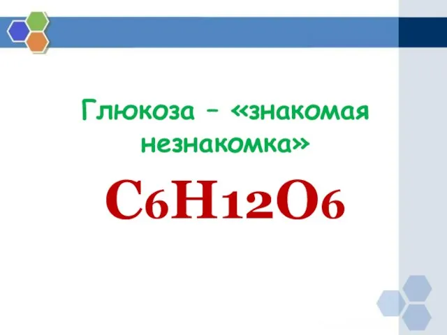 С6Н12О6 Глюкоза – «знакомая незнакомка»