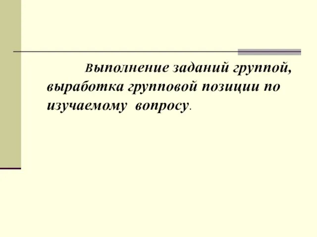 Выполнение заданий группой, выработка групповой позиции по изучаемому вопросу.