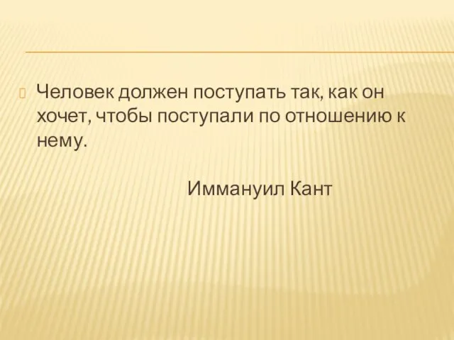 Человек должен поступать так, как он хочет, чтобы поступали по отношению к нему. Иммануил Кант