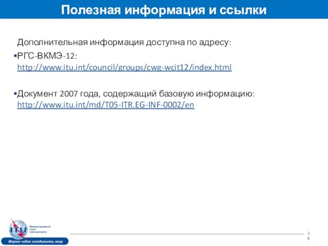 Полезная информация и ссылки Дополнительная информация доступна по адресу: РГС-ВКМЭ-12: http://www.itu.int/council/groups/cwg-wcit12/index.html Документ