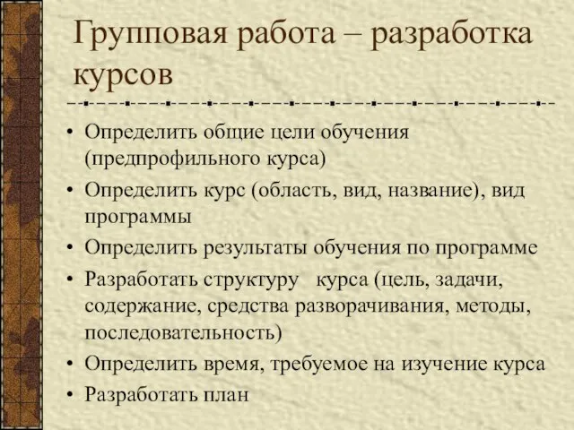 Групповая работа – разработка курсов Определить общие цели обучения (предпрофильного курса) Определить