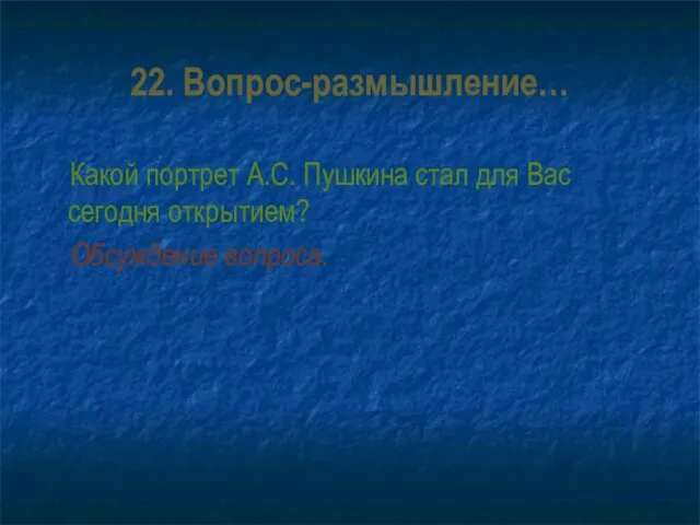 22. Вопрос-размышление… Какой портрет А.С. Пушкина стал для Вас сегодня открытием? Обсуждение вопроса.