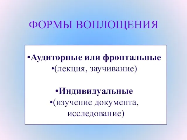 ФОРМЫ ВОПЛОЩЕНИЯ Аудиторные или фронтальные (лекция, заучивание) Индивидуальные (изучение документа, исследование)