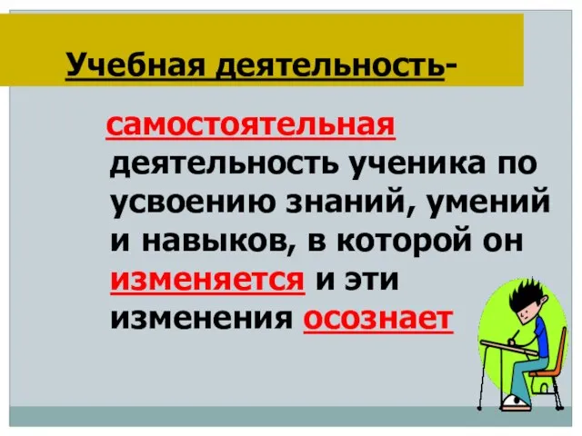 Учебная деятельность- самостоятельная деятельность ученика по усвоению знаний, умений и навыков, в