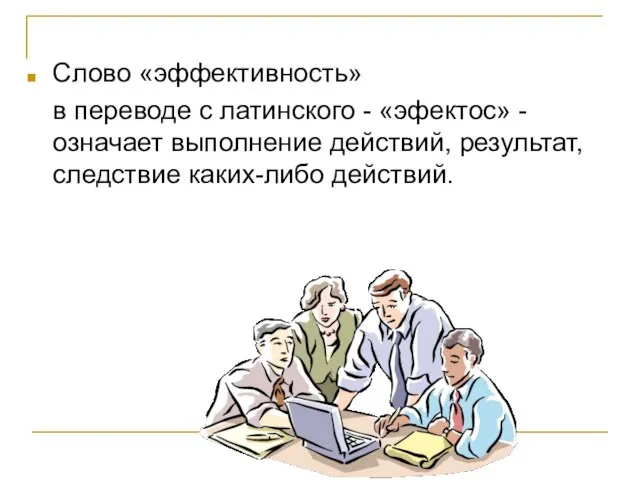 Слово «эффективность» в переводе с латинского - «эфектос» - означает выполнение действий, результат, следствие каких-либо действий.