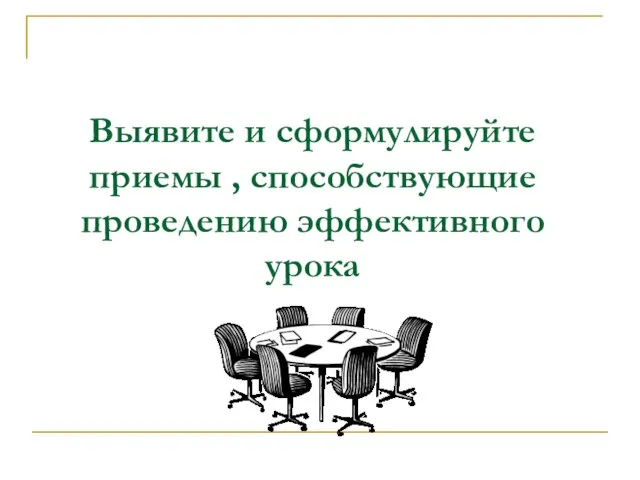 Выявите и сформулируйте приемы , способствующие проведению эффективного урока