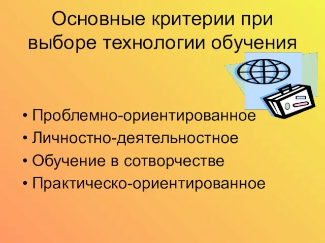 Основные критерии при выборе технологии обучения Проблемно-ориентированное Личностно-деятельностное Обучение в сотворчестве Практическо-ориентированное