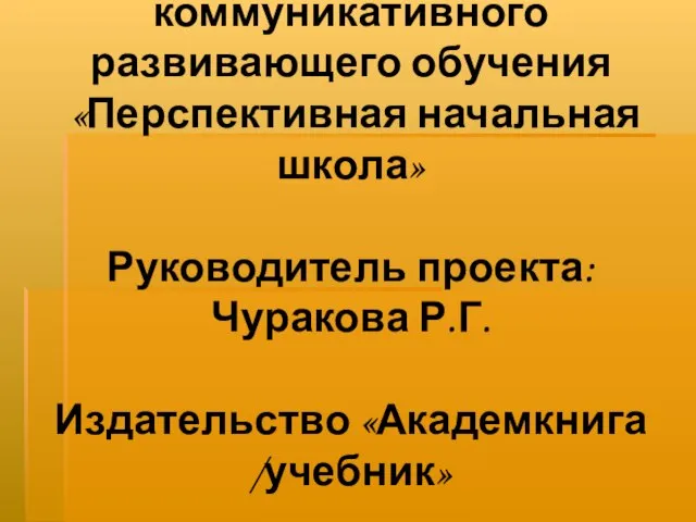 Модель личностно-коммуникативного развивающего обучения «Перспективная начальная школа» Руководитель проекта: Чуракова Р.Г. Издательство «Академкнига /учебник»