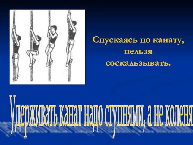 Спускаясь по канату, нельзя соскальзывать. Удерживать канат надо ступнями, а не коленями.