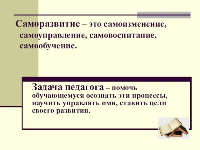 Саморазвитие – это самоизменение, самоуправление, самовоспитание, самообучение. Задача педагога – помочь обучающемуся