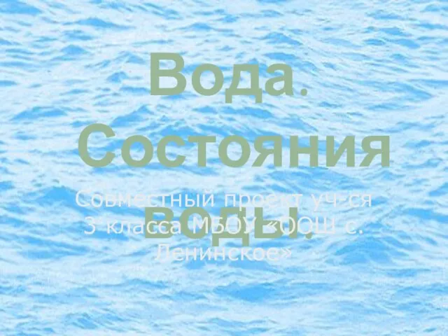 Вода. Состояния воды. Совместный проект уч-ся 3 класса МБОУ «ООШ с.Ленинское»