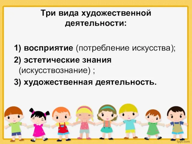 Три вида художественной деятельности: 1) восприятие (потребление искусства); 2) эстетические знания (искусствознание) ; 3) художественная деятельность.