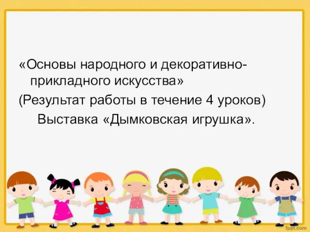 «Основы народного и декоративно-прикладного искусства» (Результат работы в течение 4 уроков) Выставка «Дымковская игрушка».