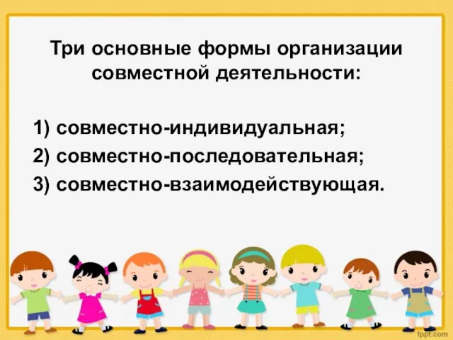 Три основные формы организации совместной деятельности: 1) совместно-индивидуальная; 2) совместно-последовательная; 3) совместно-взаимодействующая.