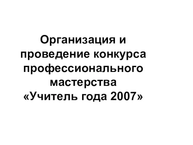 Организация и проведение конкурса профессионального мастерства «Учитель года 2007»